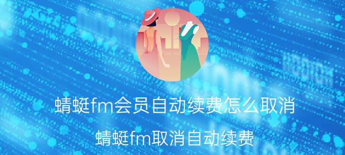 蜻蜓fm会员自动续费怎么取消 蜻蜓fm取消自动续费？